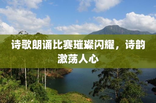 诗歌朗诵比赛璀璨闪耀，诗韵激荡人心