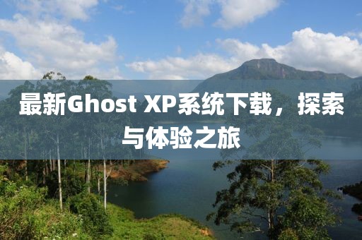 最新Ghost XP系统下载，探索与体验之旅
