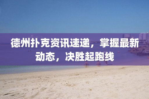 德州扑克资讯速递，掌握最新动态，决胜起跑线