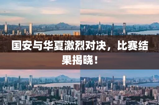 国安与华夏激烈对决，比赛结果揭晓！