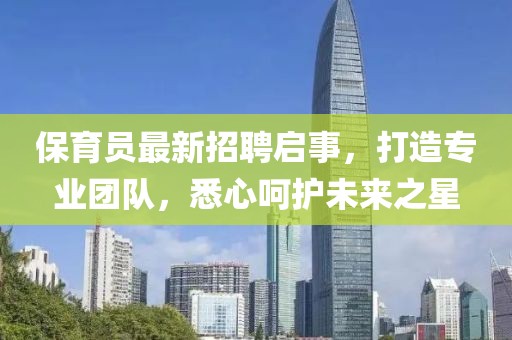 保育员最新招聘启事，打造专业团队，悉心呵护未来之星