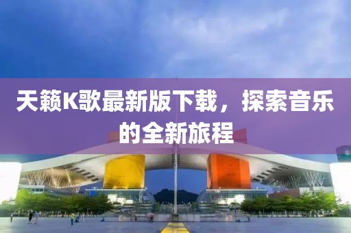 天籁K歌最新版下载，探索音乐的全新旅程