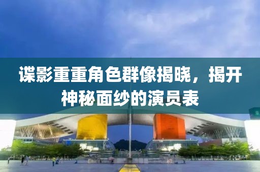 谍影重重角色群像揭晓，揭开神秘面纱的演员表