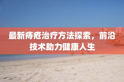 最新痔疮治疗方法探索，前沿技术助力健康人生