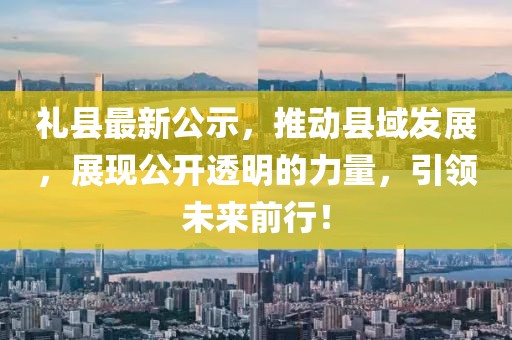 礼县最新公示，推动县域发展，展现公开透明的力量，引领未来前行！
