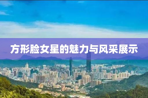 方形脸女星的魅力与风采展示