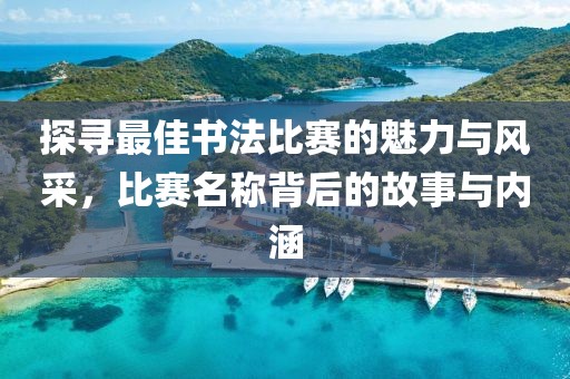 探寻最佳书法比赛的魅力与风采，比赛名称背后的故事与内涵