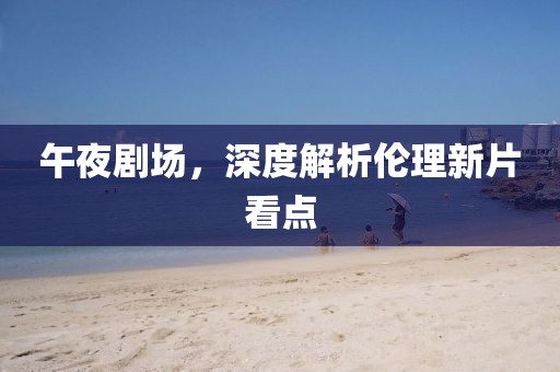 午夜剧场，深度解析伦理新片看点