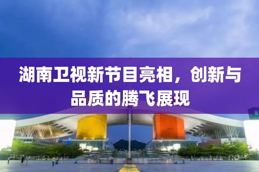 湖南卫视新节目亮相，创新与品质的腾飞展现