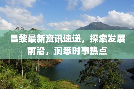昌黎最新资讯速递，探索发展前沿，洞悉时事热点