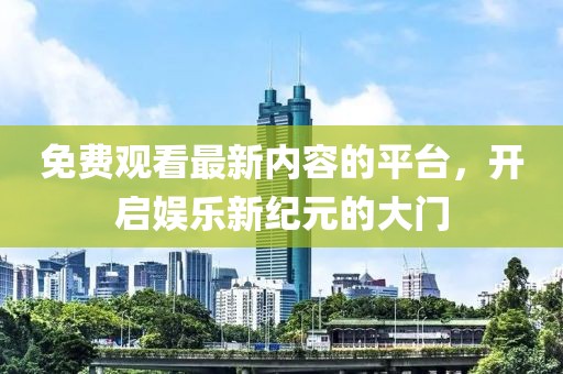 免费观看最新内容的平台，开启娱乐新纪元的大门