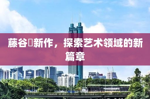 藤谷咲新作，探索艺术领域的新篇章