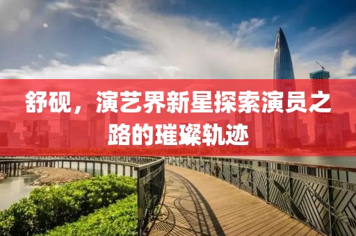 舒砚，演艺界新星探索演员之路的璀璨轨迹