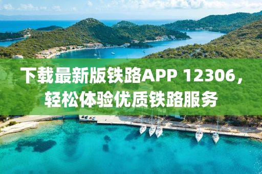 下载最新版铁路APP 12306，轻松体验优质铁路服务