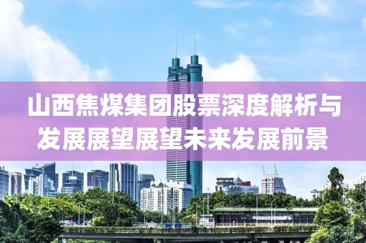 山西焦煤集团股票深度解析与发展展望展望未来发展前景