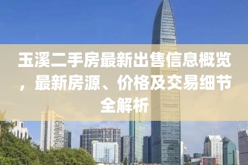 玉溪二手房最新出售信息概览，最新房源、价格及交易细节全解析