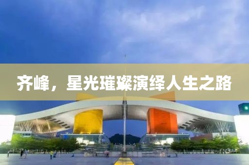 齐峰，星光璀璨演绎人生之路