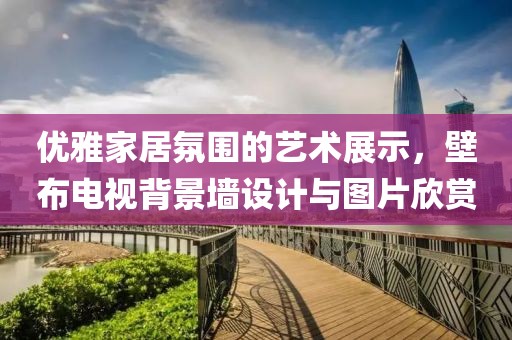 优雅家居氛围的艺术展示，壁布电视背景墙设计与图片欣赏