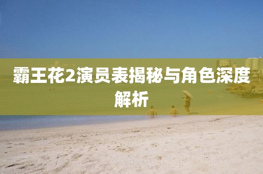 霸王花2演员表揭秘与角色深度解析