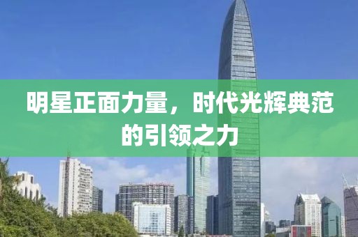 明星正面力量，时代光辉典范的引领之力