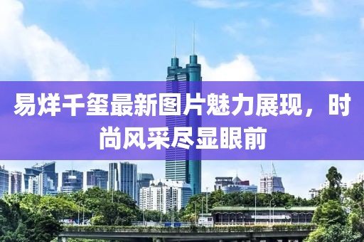易烊千玺最新图片魅力展现，时尚风采尽显眼前
