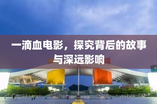 一滴血电影，探究背后的故事与深远影响