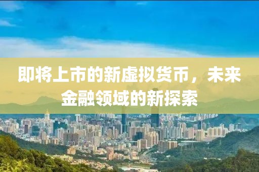 即将上市的新虚拟货币，未来金融领域的新探索