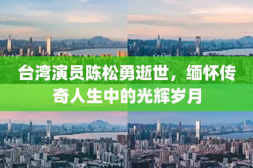 台湾演员陈松勇逝世，缅怀传奇人生中的光辉岁月