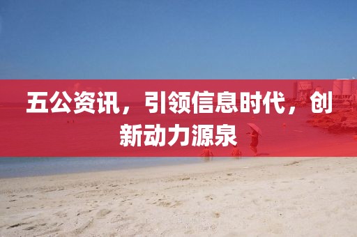 五公资讯，引领信息时代，创新动力源泉