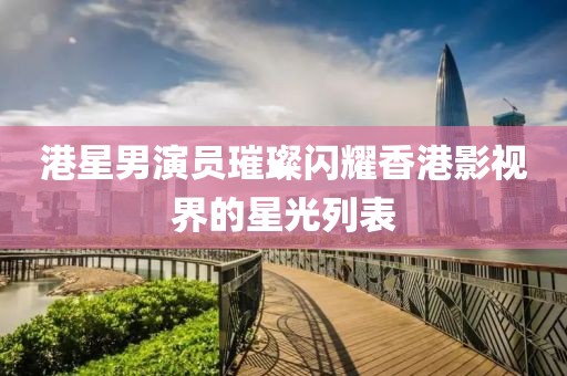 港星男演员璀璨闪耀香港影视界的星光列表
