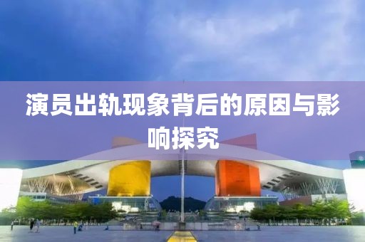 演员出轨现象背后的原因与影响探究
