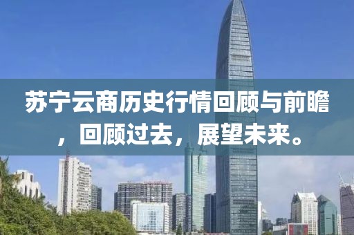 苏宁云商历史行情回顾与前瞻，回顾过去，展望未来。