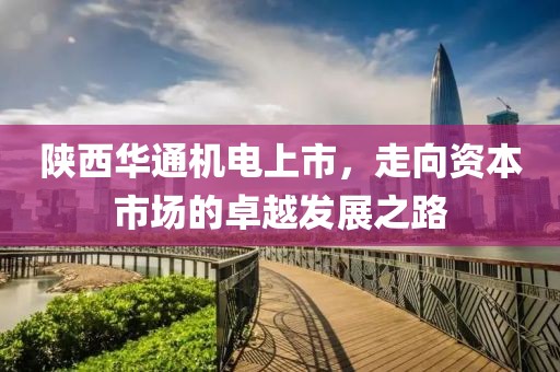 陕西华通机电上市，走向资本市场的卓越发展之路