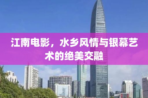 江南电影，水乡风情与银幕艺术的绝美交融
