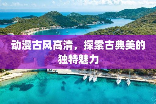动漫古风高清，探索古典美的独特魅力