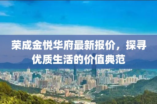 荣成金悦华府最新报价，探寻优质生活的价值典范