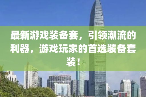 最新游戏装备套，引领潮流的利器，游戏玩家的首选装备套装！