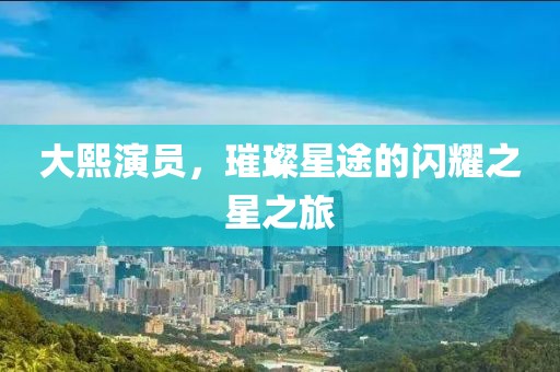 大熙演员，璀璨星途的闪耀之星之旅