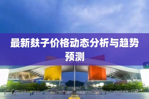 最新麸子价格动态分析与趋势预测