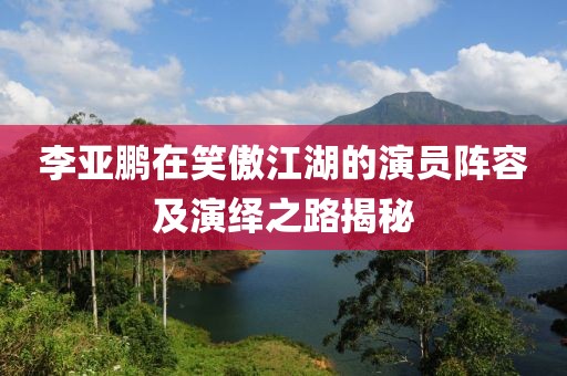 李亚鹏在笑傲江湖的演员阵容及演绎之路揭秘