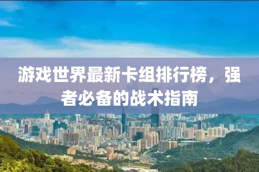 游戏世界最新卡组排行榜，强者必备的战术指南