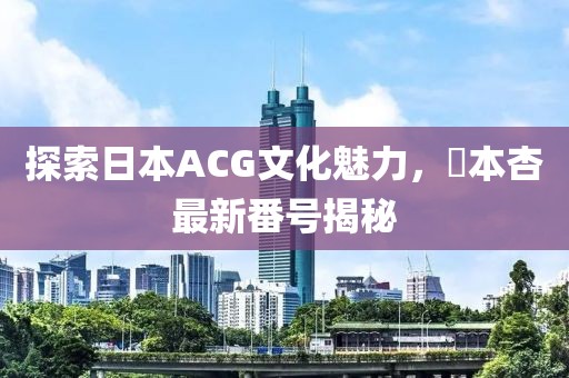 探索日本ACG文化魅力，辻本杏最新番号揭秘