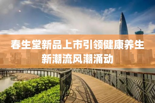 春生堂新品上市引领健康养生新潮流风潮涌动