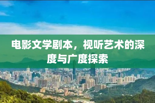 电影文学剧本，视听艺术的深度与广度探索