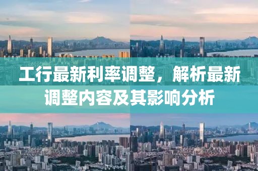 工行最新利率调整，解析最新调整内容及其影响分析