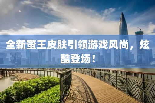 全新蛮王皮肤引领游戏风尚，炫酷登场！