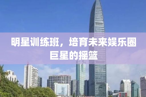 明星训练班，培育未来娱乐圈巨星的摇篮