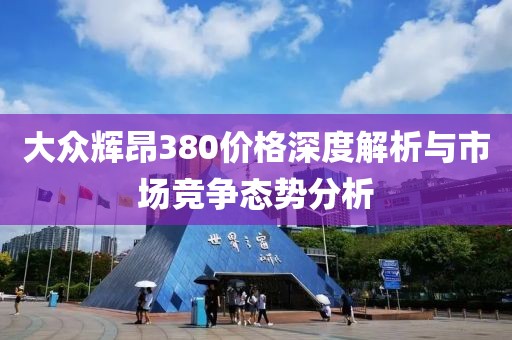 大众辉昂380价格深度解析与市场竞争态势分析