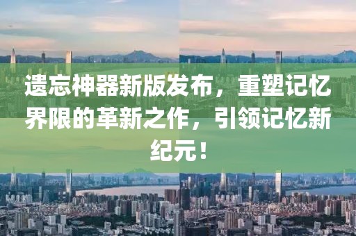 遗忘神器新版发布，重塑记忆界限的革新之作，引领记忆新纪元！