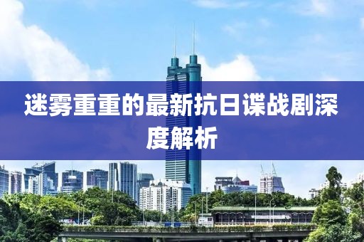 迷雾重重的最新抗日谍战剧深度解析